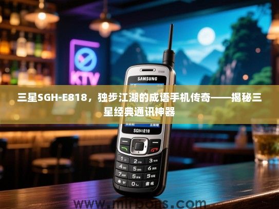 三星SGH-E818，独步江湖的成语手机传奇——揭秘三星经典通讯神器