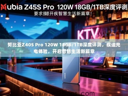 努比亚Z40S Pro 120W 18GB/1TB深度评测，疾速充电体验，开启智慧生活新篇章