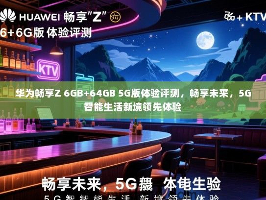 华为畅享Z 6GB+64GB 5G版体验评测，畅享未来，5G智能生活新境领先体验