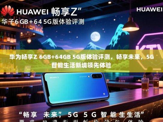 华为畅享Z 6GB+64GB 5G版体验评测，畅享未来，5G智能生活新境领先体验