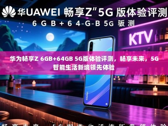 华为畅享Z 6GB+64GB 5G版体验评测，畅享未来，5G智能生活新境领先体验