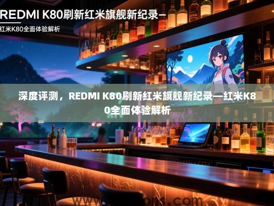 深度评测，REDMI K80刷新红米旗舰新纪录—红米K80全面体验解析