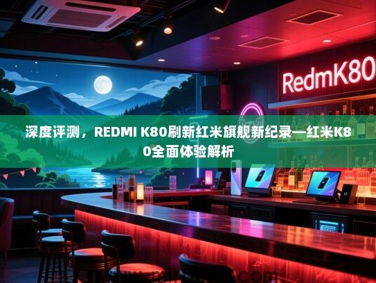 深度评测，REDMI K80刷新红米旗舰新纪录—红米K80全面体验解析