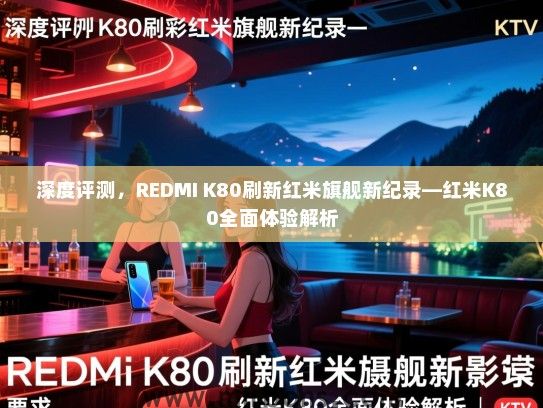 深度评测，REDMI K80刷新红米旗舰新纪录—红米K80全面体验解析