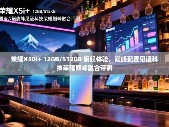 荣耀X50i+ 12GB/512GB 旗舰体验，巅峰配置见证科技荣耀巅峰融合评测