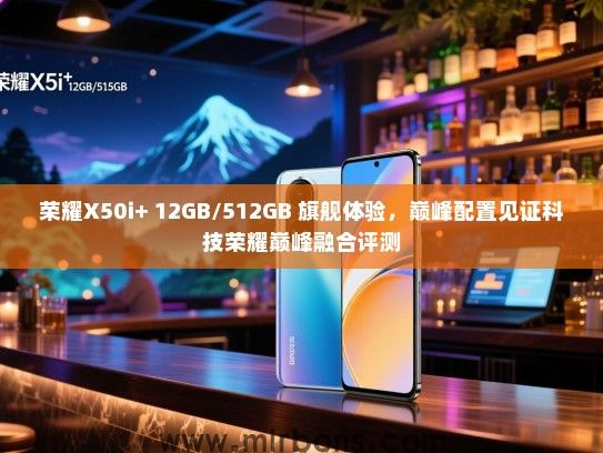 荣耀X50i+ 12GB/512GB 旗舰体验，巅峰配置见证科技荣耀巅峰融合评测
