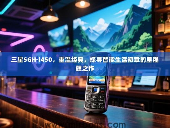 三星SGH-i450，重温经典，探寻智能生活初章的里程碑之作