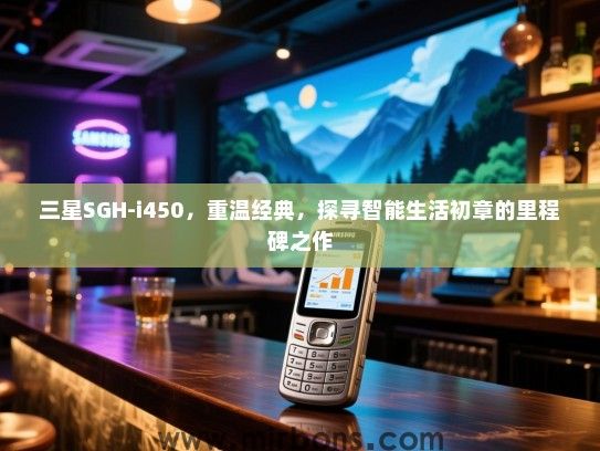 三星SGH-i450，重温经典，探寻智能生活初章的里程碑之作