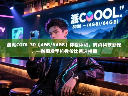 酷派COOL 30（4GB/64GB）体验评测，时尚科技新宠，一触即发手机性价比首选指南