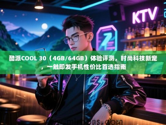 酷派COOL 30（4GB/64GB）体验评测，时尚科技新宠，一触即发手机性价比首选指南