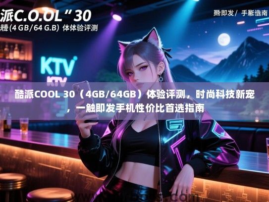 酷派COOL 30（4GB/64GB）体验评测，时尚科技新宠，一触即发手机性价比首选指南