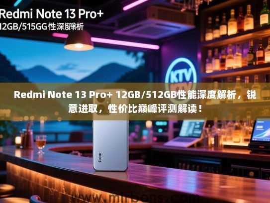 Redmi Note 13 Pro+ 12GB/512GB性能深度解析，锐意进取，性价比巅峰评测解读！