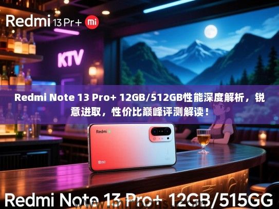 Redmi Note 13 Pro+ 12GB/512GB性能深度解析，锐意进取，性价比巅峰评测解读！