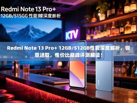Redmi Note 13 Pro+ 12GB/512GB性能深度解析，锐意进取，性价比巅峰评测解读！