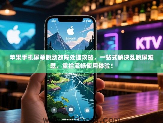 苹果手机屏幕跳动故障处理攻略，一站式解决乱跳屏难题，重拾流畅使用体验！