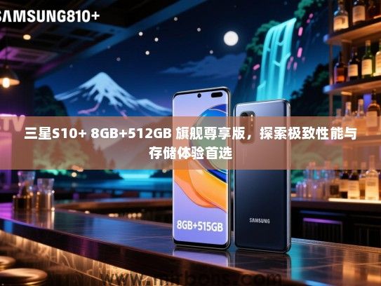 三星S10+ 8GB+512GB 旗舰尊享版，探索极致性能与存储体验首选