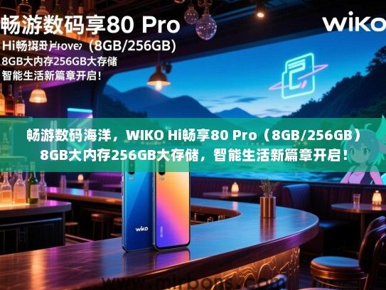 畅游数码海洋，WIKO Hi畅享80 Pro（8GB/256GB）8GB大内存256GB大存储，智能生活新篇章开启！