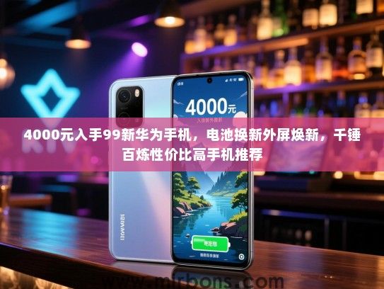 4000元入手99新华为手机，电池换新外屏焕新，千锤百炼性价比高手机推荐