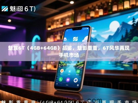 魅族6T（4GB+64GB）品鉴，魅影重重，6T风华再现手机市场