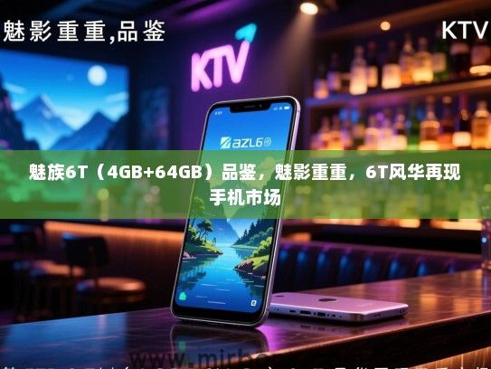 魅族6T（4GB+64GB）品鉴，魅影重重，6T风华再现手机市场