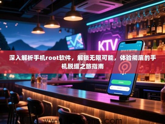 深入解析手机root软件，解锁无限可能，体验彻底的手机脱缰之旅指南