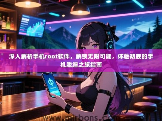 深入解析手机root软件，解锁无限可能，体验彻底的手机脱缰之旅指南