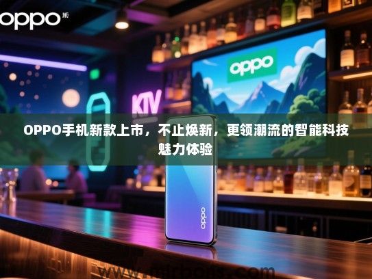 OPPO手机新款上市，不止焕新，更领潮流的智能科技魅力体验