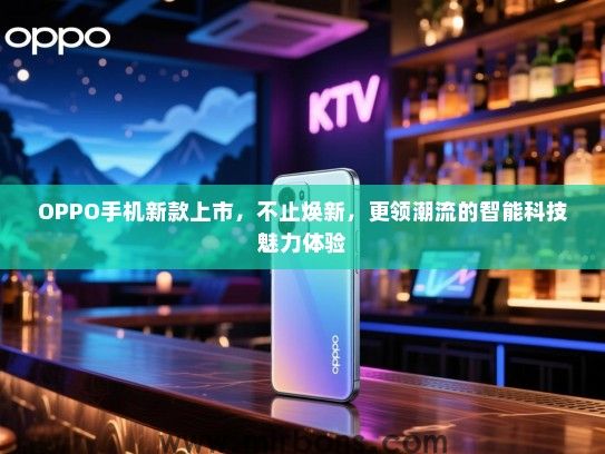 OPPO手机新款上市，不止焕新，更领潮流的智能科技魅力体验