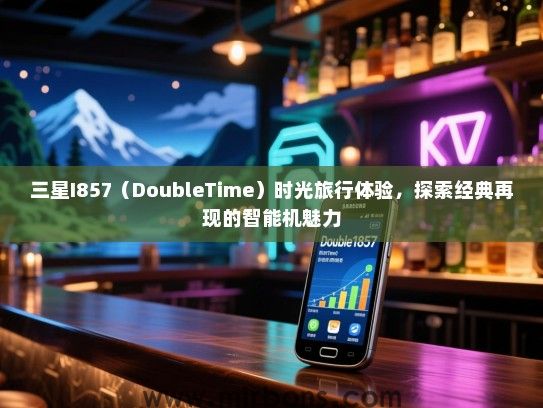 三星I857（DoubleTime）时光旅行体验，探索经典再现的智能机魅力