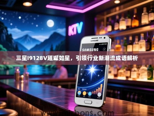 三星I9128V璀璨如星，引领行业新潮流成语解析