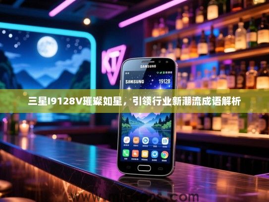 三星I9128V璀璨如星，引领行业新潮流成语解析