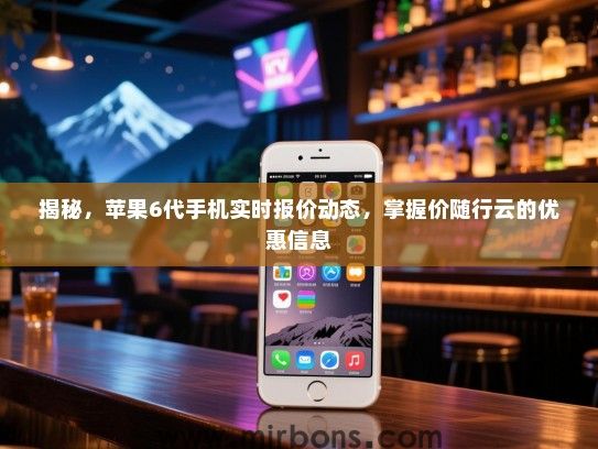 揭秘，苹果6代手机实时报价动态，掌握价随行云的优惠信息