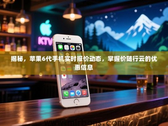 揭秘，苹果6代手机实时报价动态，掌握价随行云的优惠信息
