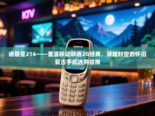 诺基亚216——重温移动联通2G经典，穿越时空的怀旧复古手机选购指南