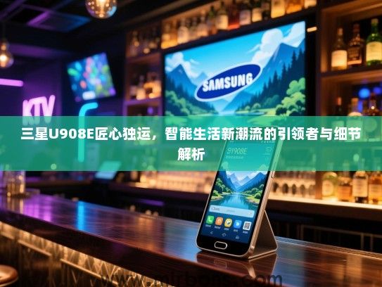 三星U908E匠心独运，智能生活新潮流的引领者与细节解析