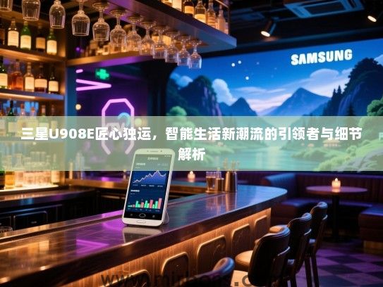 三星U908E匠心独运，智能生活新潮流的引领者与细节解析