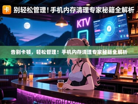 告别卡顿，轻松管理！手机内存清理专家秘籍全解析