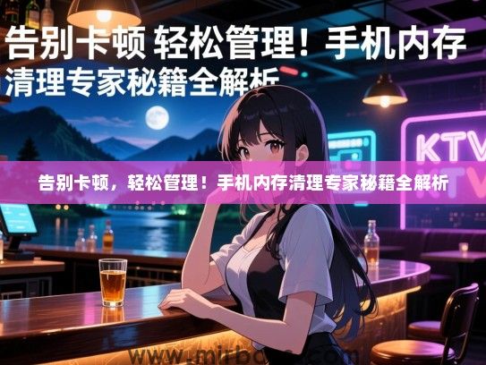 告别卡顿，轻松管理！手机内存清理专家秘籍全解析