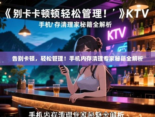 告别卡顿，轻松管理！手机内存清理专家秘籍全解析