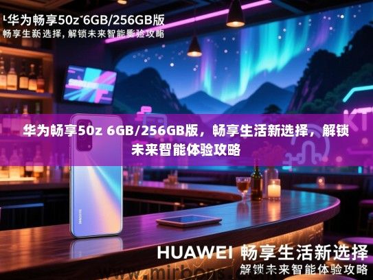华为畅享50z 6GB/256GB版，畅享生活新选择，解锁未来智能体验攻略