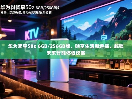 华为畅享50z 6GB/256GB版，畅享生活新选择，解锁未来智能体验攻略