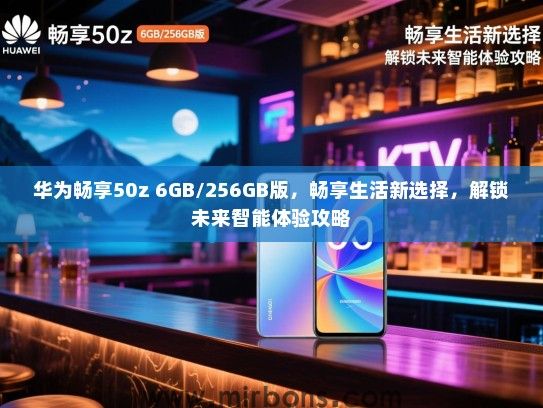 华为畅享50z 6GB/256GB版，畅享生活新选择，解锁未来智能体验攻略