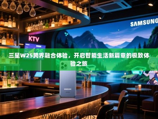 三星W25跨界融合体验，开启智能生活新篇章的极致体验之旅