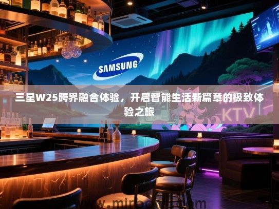三星W25跨界融合体验，开启智能生活新篇章的极致体验之旅