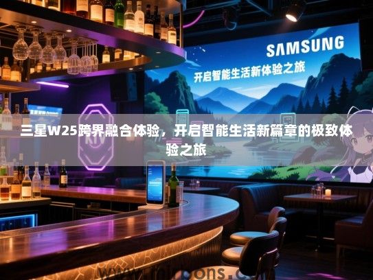 三星W25跨界融合体验，开启智能生活新篇章的极致体验之旅