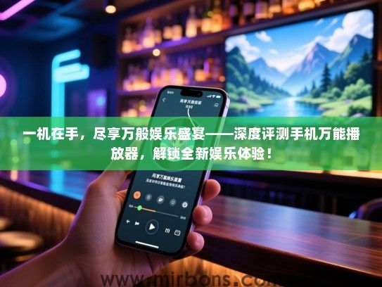 一机在手，尽享万般娱乐盛宴——深度评测手机万能播放器，解锁全新娱乐体验！