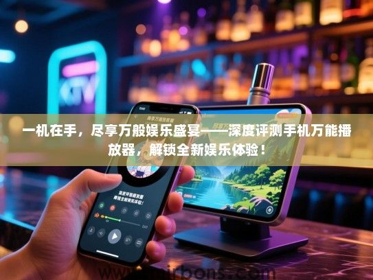 一机在手，尽享万般娱乐盛宴——深度评测手机万能播放器，解锁全新娱乐体验！
