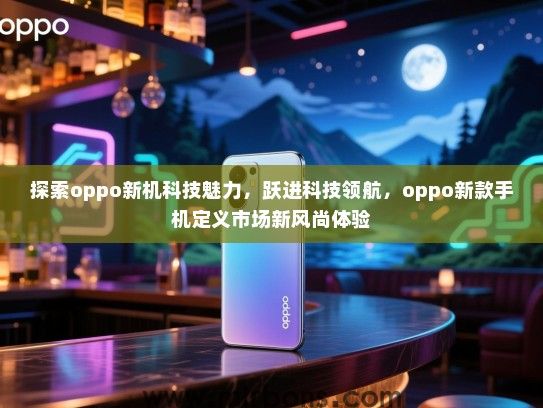 探索oppo新机科技魅力，跃进科技领航，oppo新款手机定义市场新风尚体验