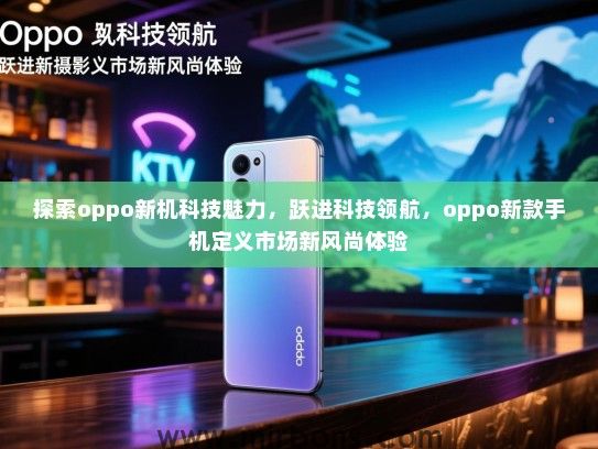 探索oppo新机科技魅力，跃进科技领航，oppo新款手机定义市场新风尚体验
