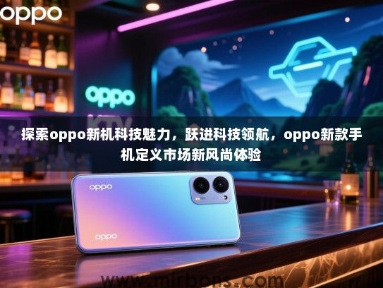 探索oppo新机科技魅力，跃进科技领航，oppo新款手机定义市场新风尚体验